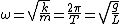 \omega = \sqrt{\frac{k}{m}} = \frac{2 \pi} {T} = \sqrt{\frac{g}{L}}